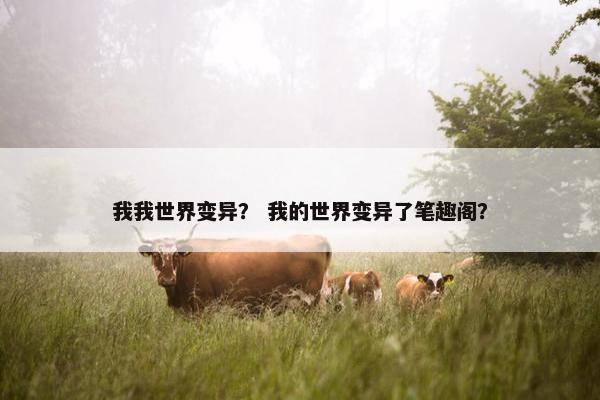 我我世界变异？ 我的世界变异了笔趣阁？
