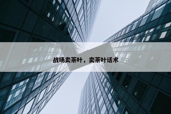 战场卖茶叶，卖茶叶话术
