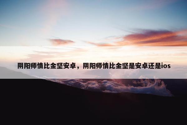 阴阳师情比金坚安卓，阴阳师情比金坚是安卓还是ios
