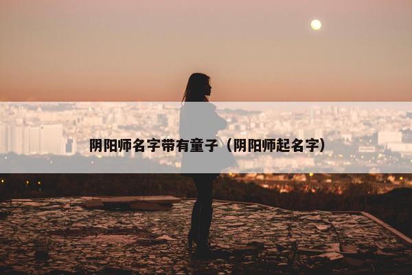阴阳师名字带有童子（阴阳师起名字）