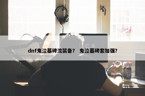 dnf鬼泣墓碑流装备？ 鬼泣墓碑套加强？