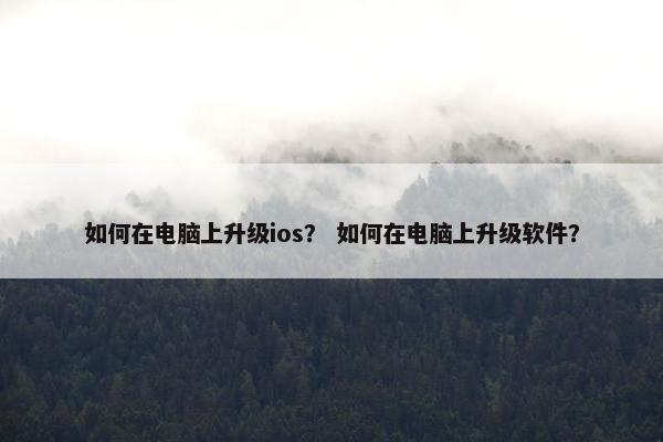 如何在电脑上升级ios？ 如何在电脑上升级软件？