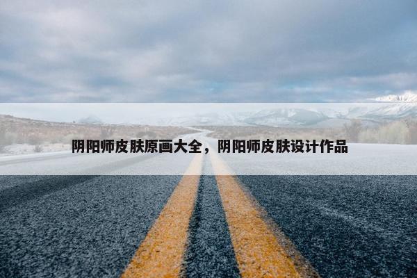 阴阳师皮肤原画大全，阴阳师皮肤设计作品
