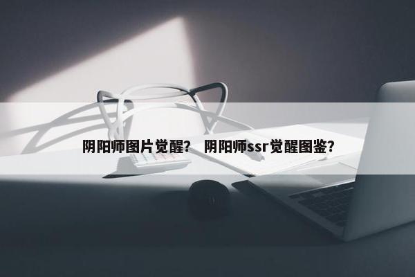 阴阳师图片觉醒？ 阴阳师ssr觉醒图鉴？