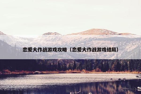 恋爱大作战游戏攻略（恋爱大作战游戏结局）