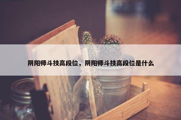 阴阳师斗技高段位，阴阳师斗技高段位是什么