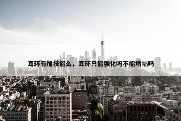 耳环有加技能么，耳环只能强化吗不能增幅吗