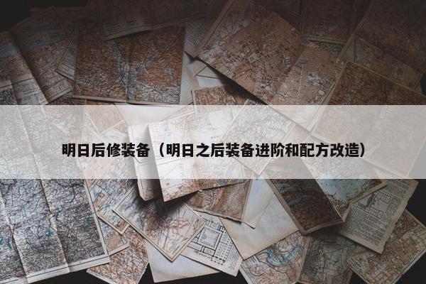 明日后修装备（明日之后装备进阶和配方改造）