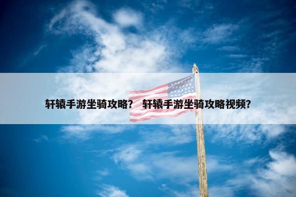 轩辕手游坐骑攻略？ 轩辕手游坐骑攻略视频？