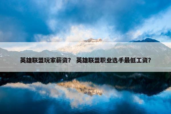英雄联盟玩家薪资？ 英雄联盟职业选手最低工资？