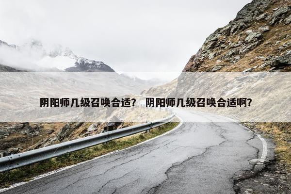 阴阳师几级召唤合适？ 阴阳师几级召唤合适啊？