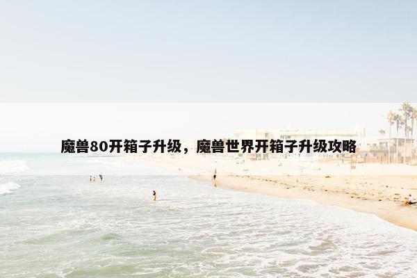 魔兽80开箱子升级，魔兽世界开箱子升级攻略