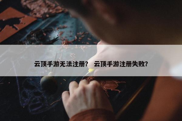 云顶手游无法注册？ 云顶手游注册失败？