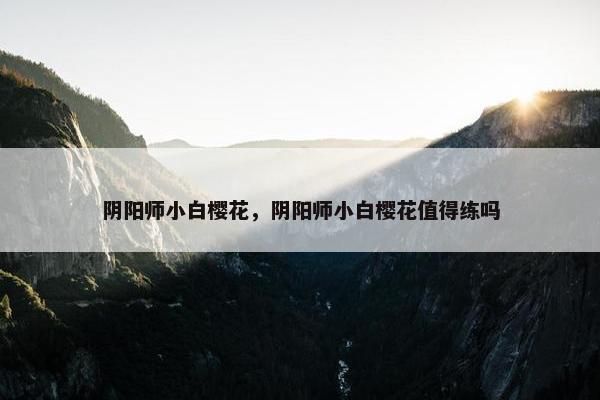 阴阳师小白樱花，阴阳师小白樱花值得练吗