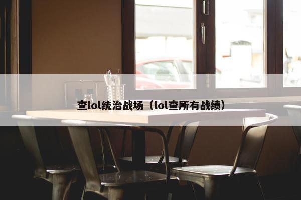 查lol统治战场（lol查所有战绩）