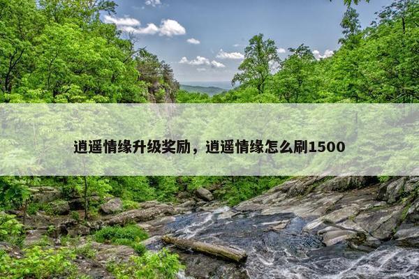逍遥情缘升级奖励，逍遥情缘怎么刷1500