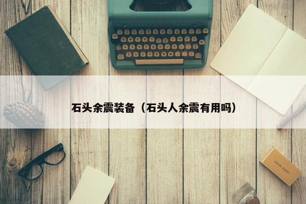 石头余震装备（石头人余震有用吗）