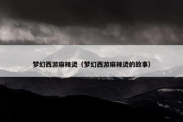 梦幻西游麻辣烫（梦幻西游麻辣烫的故事）