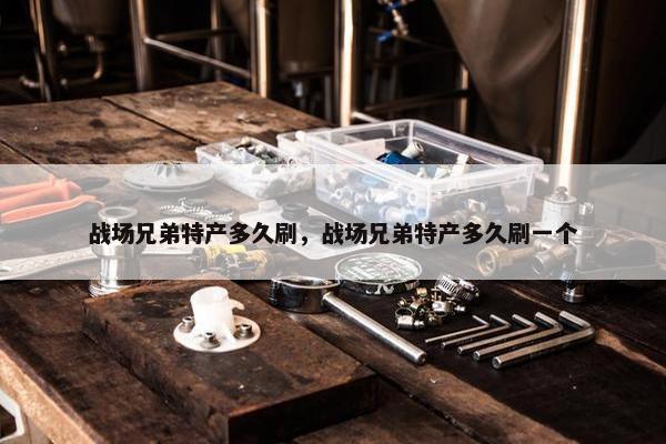 战场兄弟特产多久刷，战场兄弟特产多久刷一个