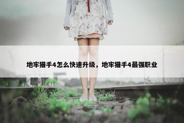 地牢猎手4怎么快速升级，地牢猎手4最强职业