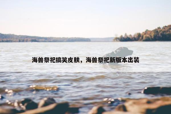 海兽祭祀搞笑皮肤，海兽祭祀新版本出装