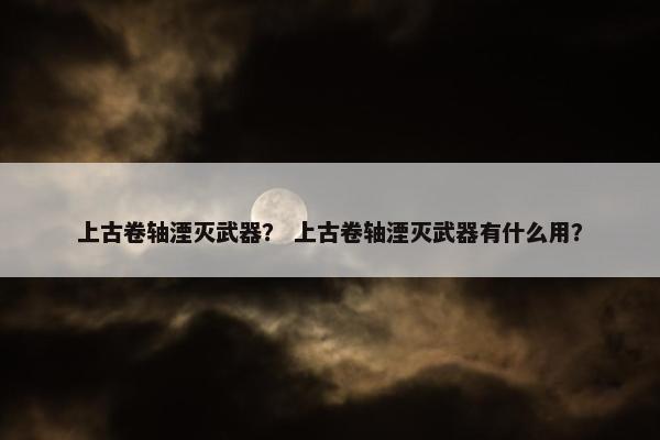 上古卷轴湮灭武器？ 上古卷轴湮灭武器有什么用？