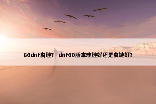 86dnf虫链？ dnf60版本魂链好还是虫链好？