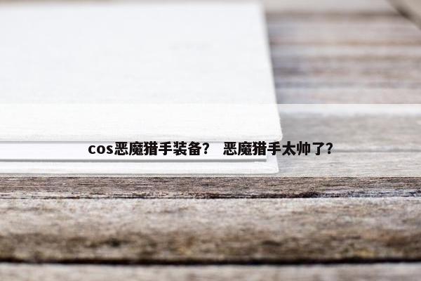 cos恶魔猎手装备？ 恶魔猎手太帅了？