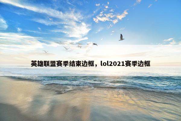 英雄联盟赛季结束边框，lol2021赛季边框