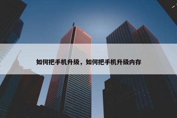 如何把手机升级，如何把手机升级内存