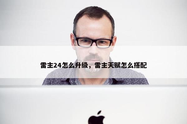 雷主24怎么升级，雷主天赋怎么搭配