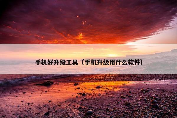 手机好升级工具（手机升级用什么软件）
