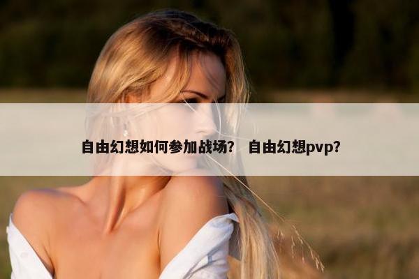 自由幻想如何参加战场？ 自由幻想pvp？