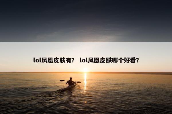 lol凤凰皮肤有？ lol凤凰皮肤哪个好看？