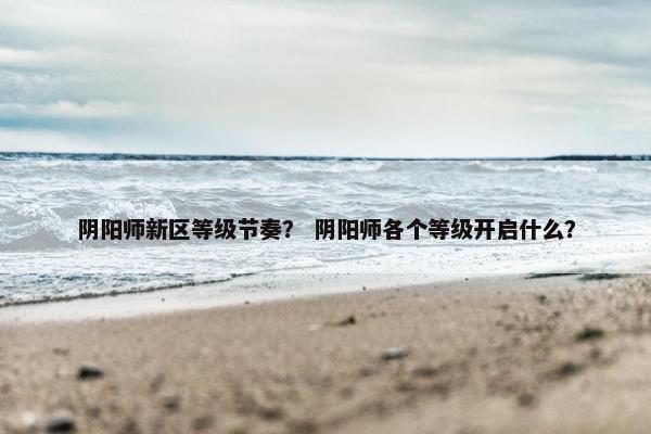 阴阳师新区等级节奏？ 阴阳师各个等级开启什么？
