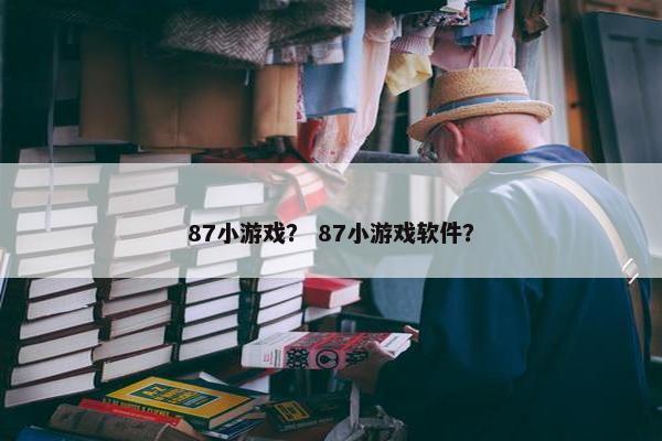 87小游戏？ 87小游戏软件？