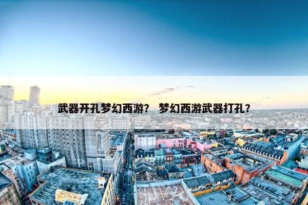 武器开孔梦幻西游？ 梦幻西游武器打孔？