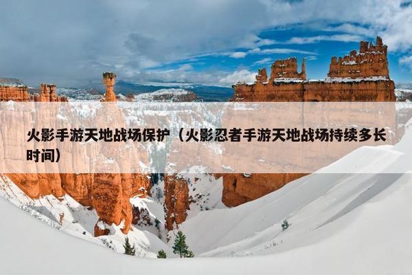 火影手游天地战场保护（火影忍者手游天地战场持续多长时间）