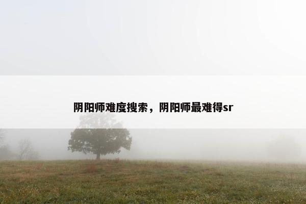 阴阳师难度搜索，阴阳师最难得sr