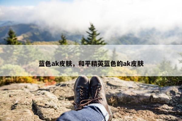 蓝色ak皮肤，和平精英蓝色的ak皮肤