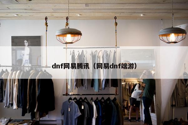 dnf网易腾讯（网易dnf端游）