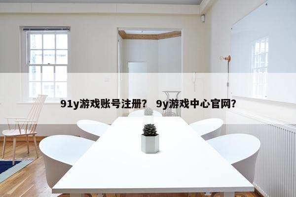 91y游戏账号注册？ 9y游戏中心官网？