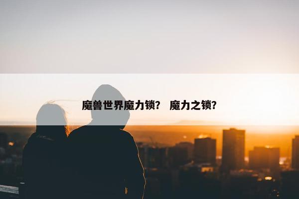 魔兽世界魔力锁？ 魔力之锁？