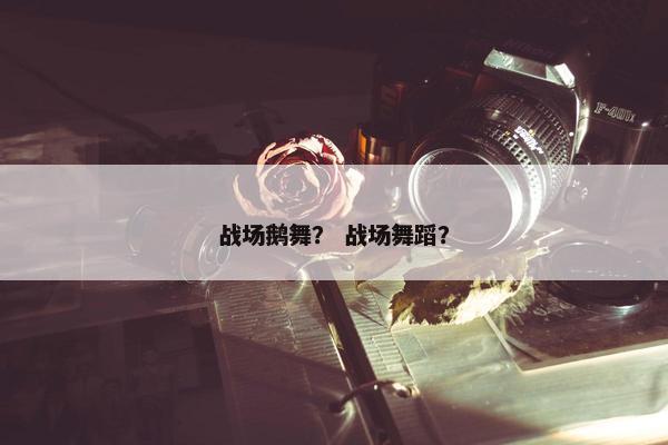 战场鹅舞？ 战场舞蹈？