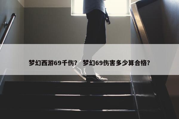 梦幻西游69千伤？ 梦幻69伤害多少算合格？