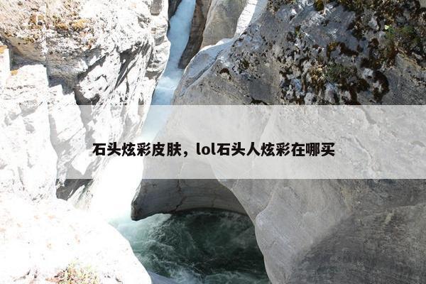 石头炫彩皮肤，lol石头人炫彩在哪买