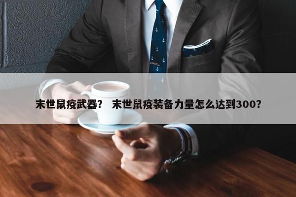 末世鼠疫武器？ 末世鼠疫装备力量怎么达到300？