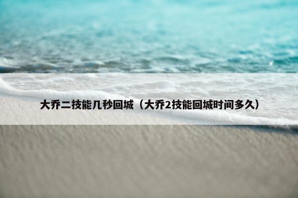 大乔二技能几秒回城（大乔2技能回城时间多久）