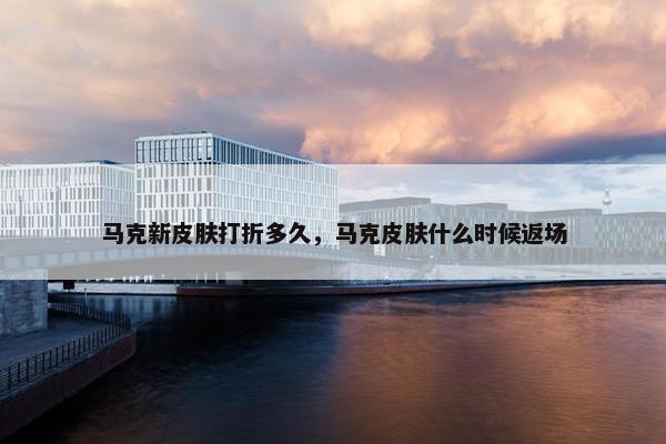 马克新皮肤打折多久，马克皮肤什么时候返场