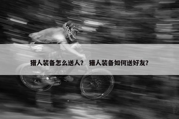猎人装备怎么送人？ 猎人装备如何送好友？